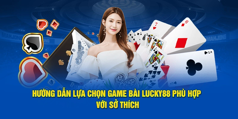 Hướng dẫn lựa chọn game bài Lucky88 phù hợp với sở thích