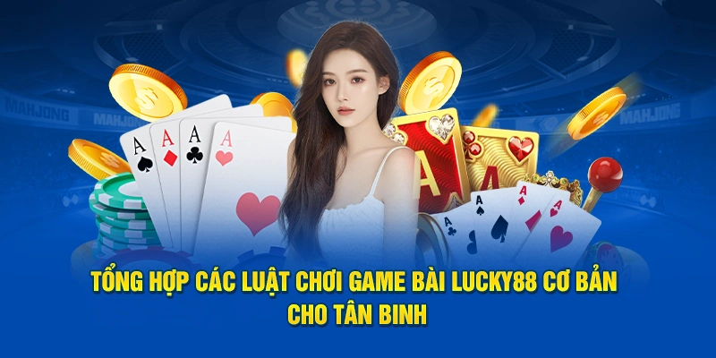 Tổng hợp các luật chơi  game bài Lucky88 cơ bản cho tân binh