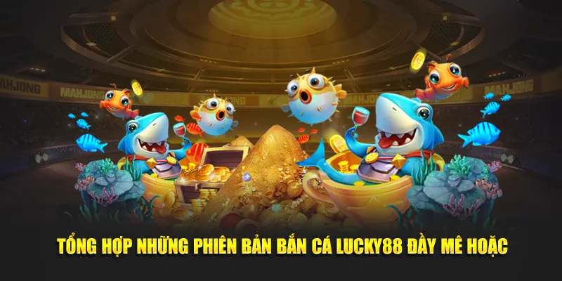 Tổng hợp những phiên bản bắn cá Lucky88 đầy mê hoặc